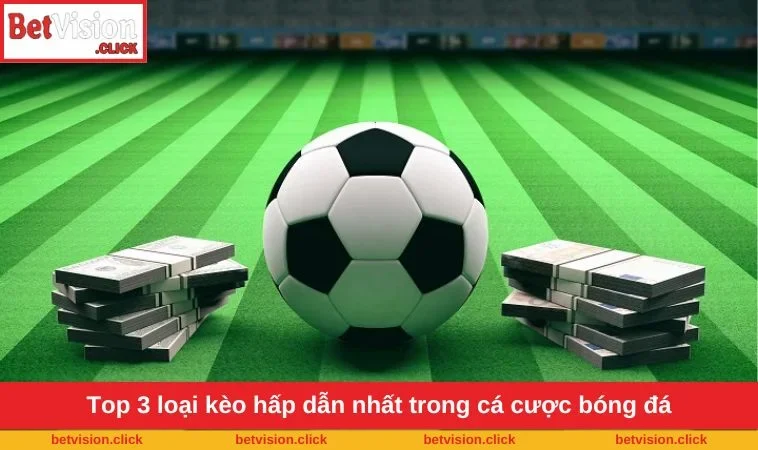 Top 3 loại kèo hấp dẫn nhất trong cá cược bóng đá